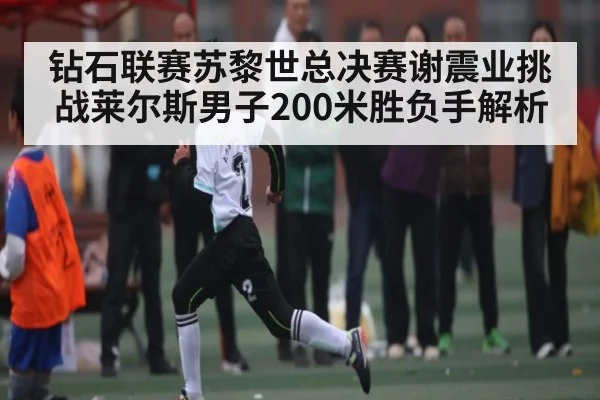 钻石联赛苏黎世总决赛谢震业挑战莱尔斯男子200米胜负手解析